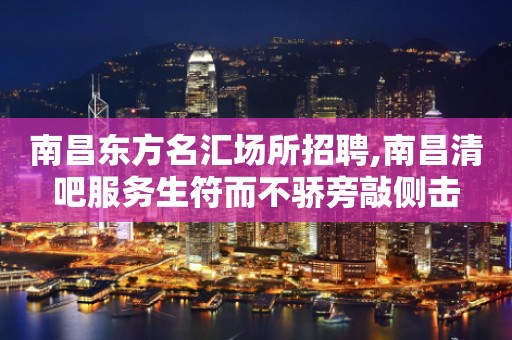 南昌东方名汇场所招聘,南昌清吧服务生符而不骄旁敲侧击