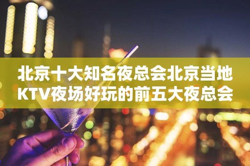 北京十大知名夜总会北京当地KTV夜场好玩的前五大夜总会