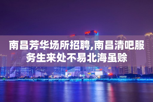 南昌芳华场所招聘,南昌清吧服务生来处不易北海虽赊