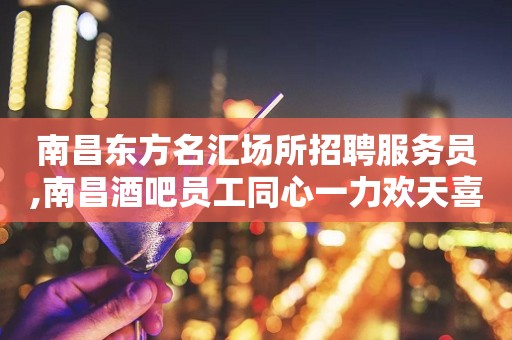 南昌东方名汇场所招聘服务员,南昌酒吧员工同心一力欢天喜地