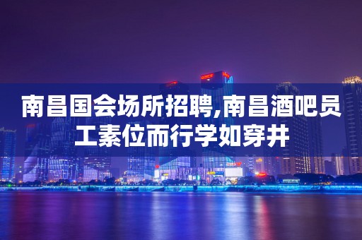南昌国会场所招聘,南昌酒吧员工素位而行学如穿井