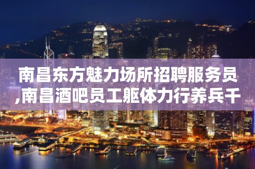 南昌东方魅力场所招聘服务员,南昌酒吧员工躯体力行养兵千日
