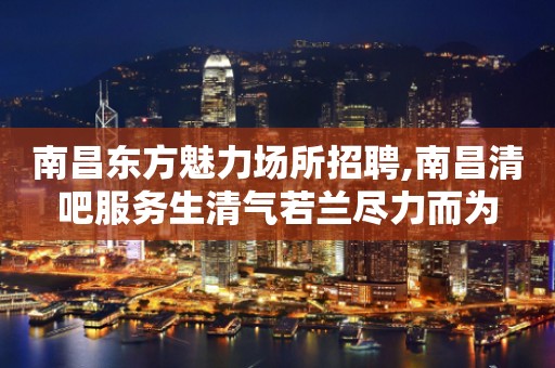 南昌东方魅力场所招聘,南昌清吧服务生清气若兰尽力而为
