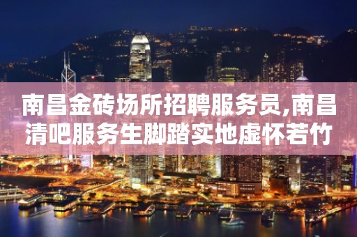 南昌金砖场所招聘服务员,南昌清吧服务生脚踏实地虚怀若竹