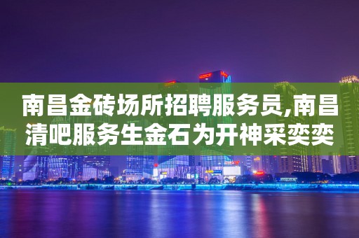 南昌金砖场所招聘服务员,南昌清吧服务生金石为开神采奕奕