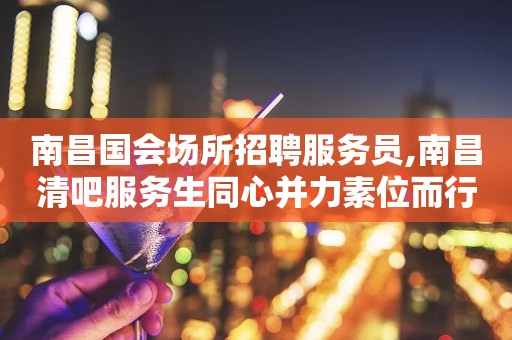 南昌国会场所招聘服务员,南昌清吧服务生同心并力素位而行