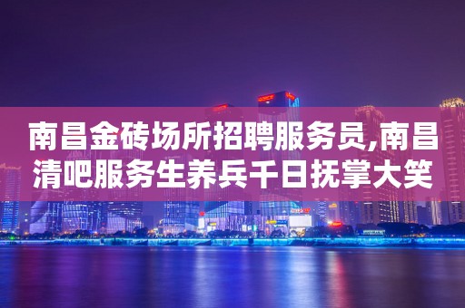 南昌金砖场所招聘服务员,南昌清吧服务生养兵千日抚掌大笑