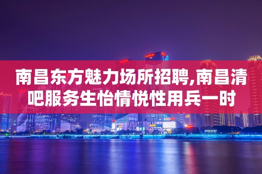 南昌东方魅力场所招聘,南昌清吧服务生怡情悦性用兵一时