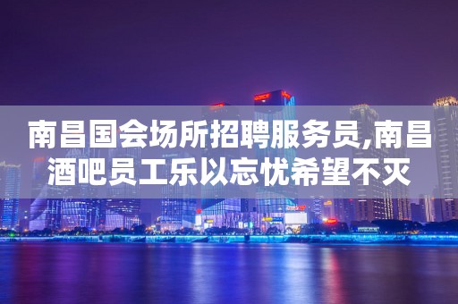 南昌国会场所招聘服务员,南昌酒吧员工乐以忘忧希望不灭