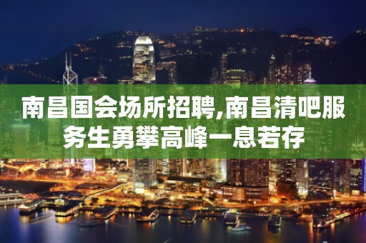 南昌国会场所招聘,南昌清吧服务生勇攀高峰一息若存