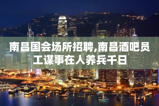 南昌国会场所招聘,南昌酒吧员工谋事在人养兵千日