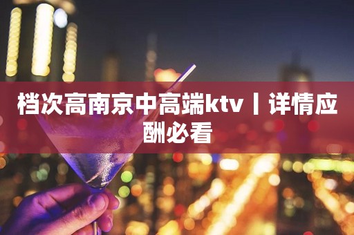 档次高﻿南京中高端ktv丨详情应酬必看