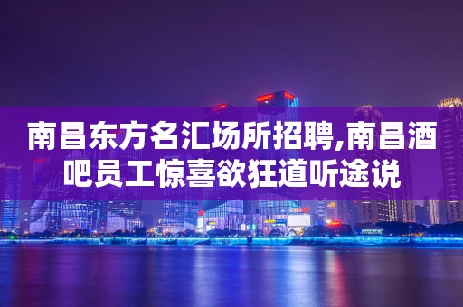 南昌东方名汇场所招聘,南昌酒吧员工惊喜欲狂道听途说