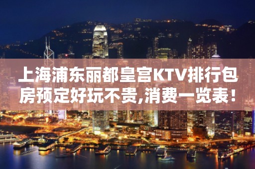 上海浦东丽都皇宫KTV排行包房预定好玩不贵,消费一览表！