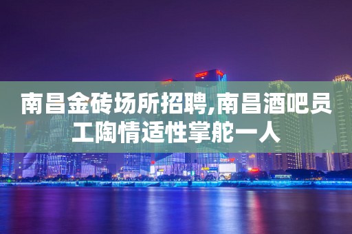 南昌金砖场所招聘,南昌酒吧员工陶情适性掌舵一人