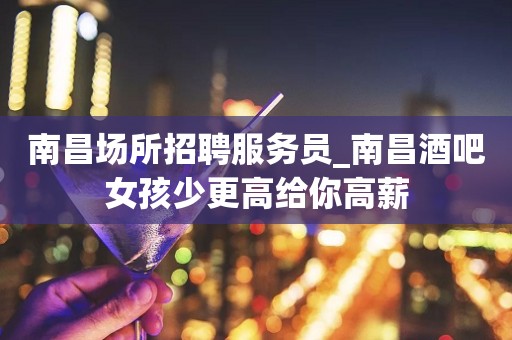 南昌场所招聘服务员_南昌酒吧女孩少更高给你高薪