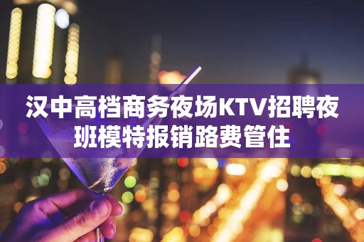 汉中高档商务夜场KTV招聘夜班模特报销路费管住