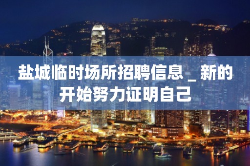 盐城临时场所招聘信息＿新的开始努力证明自己