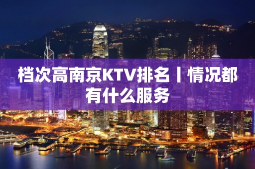 档次高﻿南京KTV排名丨情况都有什么服务