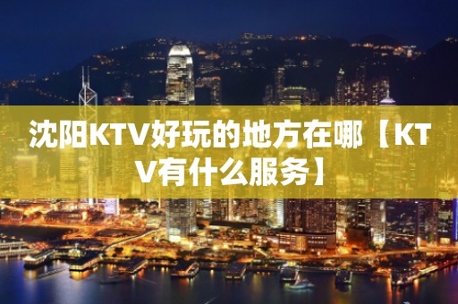 沈阳KTV好玩的地方在哪【KTV有什么服务】