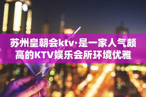 苏州皇朝会ktv·是一家人气颇高的KTV娱乐会所环境优雅