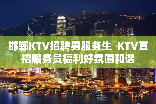 邯郸KTV招聘男服务生  KTV直招服务员福利好氛围和谐