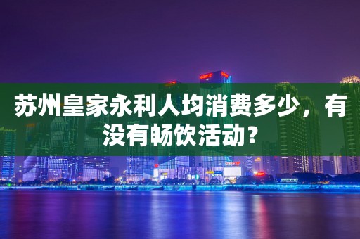 苏州皇家永利人均消费多少，有没有畅饮活动？