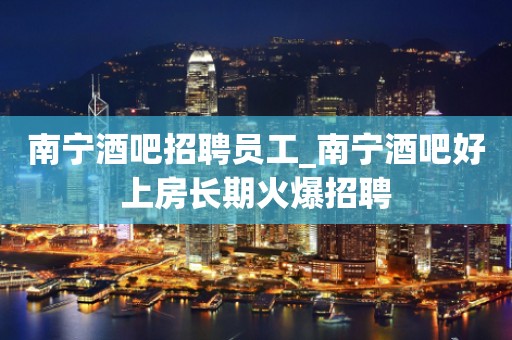 南宁酒吧招聘员工_南宁酒吧好上房长期火爆招聘