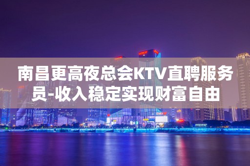 南昌更高夜总会KTV直聘服务员-收入稳定实现财富自由