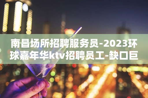 南昌场所招聘服务员-2023环球嘉年华ktv招聘员工-缺口巨大