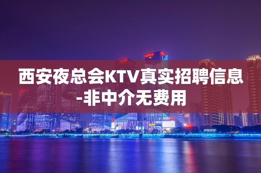 西安夜总会KTV真实招聘信息-非中介无费用