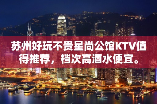 苏州好玩不贵星尚公馆KTV值得推荐，档次高酒水便宜。