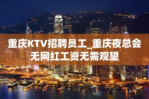 重庆KTV招聘员工_重庆夜总会无网红工资无需观望