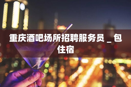 重庆酒吧场所招聘服务员＿包住宿