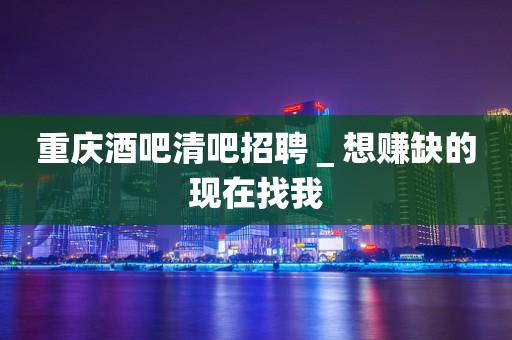 重庆酒吧清吧招聘＿想赚缺的现在找我