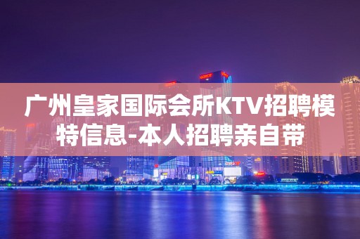 广州皇家国际会所KTV招聘模特信息-本人招聘亲自带