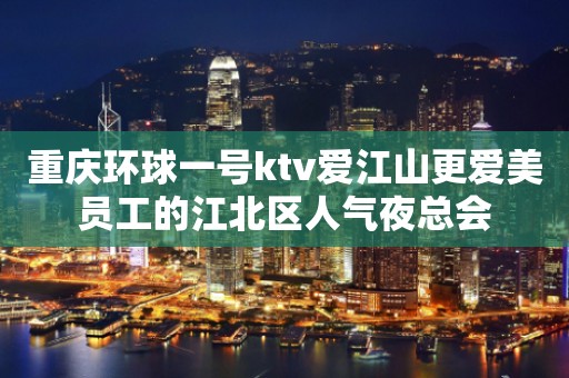 重庆环球一号ktv爱江山更爱美员工的江北区人气夜总会