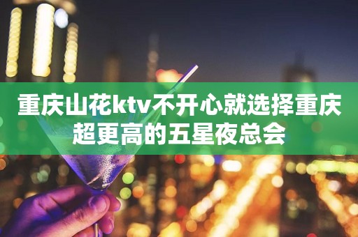 重庆山花ktv不开心就选择重庆超更高的五星夜总会