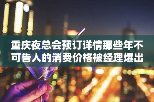 重庆夜总会预订详情那些年不可告人的消费价格被经理爆出