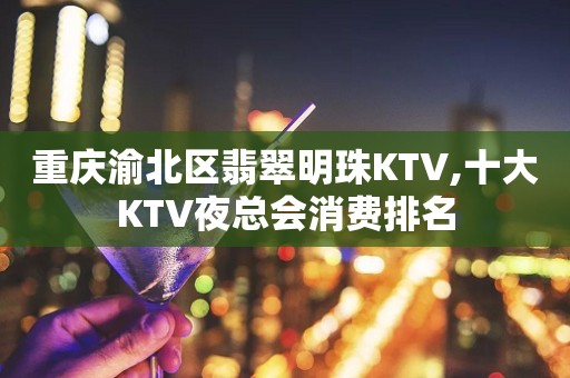 重庆渝北区翡翠明珠KTV,十大KTV夜总会消费排名