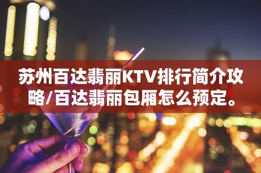 苏州百达翡丽KTV排行简介攻略/百达翡丽包厢怎么预定。