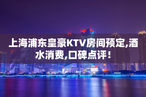 上海浦东皇豪KTV房间预定,酒水消费,口碑点评！