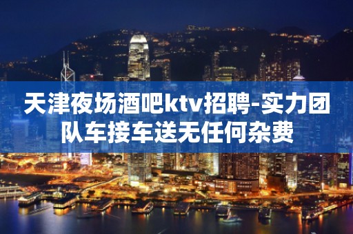 天津夜场酒吧ktv招聘-实力团队车接车送无任何杂费