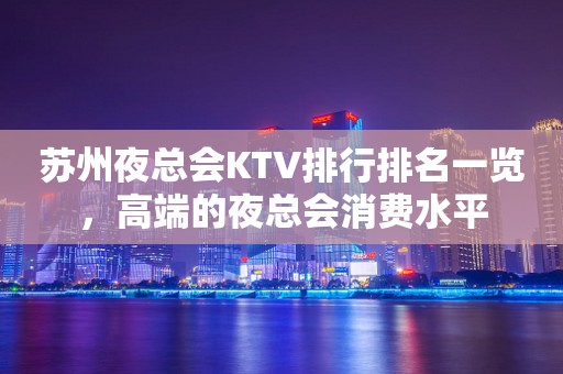 苏州夜总会KTV排行排名一览，高端的夜总会消费水平