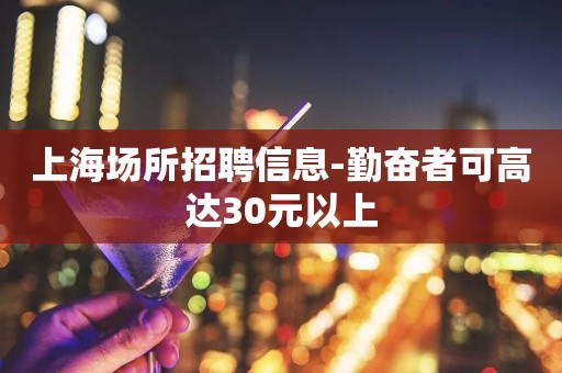 上海场所招聘信息-勤奋者可高达30元以上