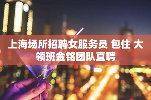 上海场所招聘女服务员 包住 大领班金铭团队直聘