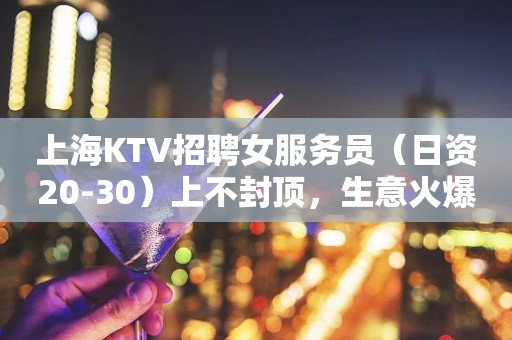 上海KTV招聘女服务员（日资20-30）上不封顶，生意火爆