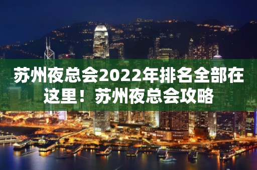 苏州夜总会2022年排名全部在这里！苏州夜总会攻略