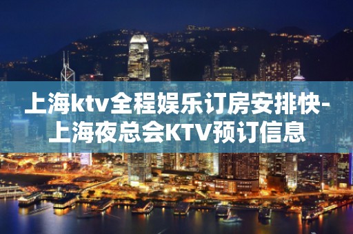 上海ktv全程娱乐订房安排快-上海夜总会KTV预订信息