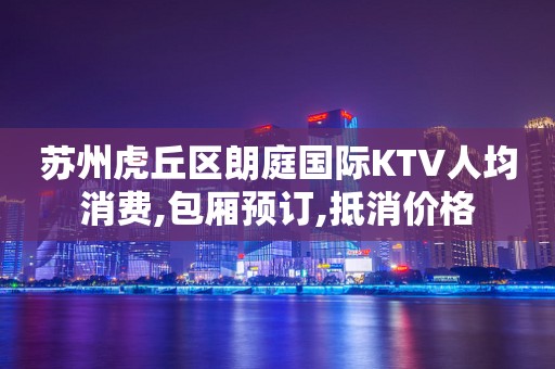 苏州虎丘区朗庭国际KTV人均消费,包厢预订,抵消价格